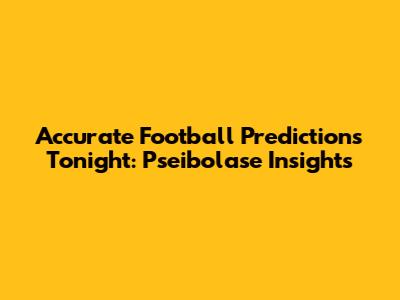 Accurate Football Predictions Tonight: Pseibolase Insights
