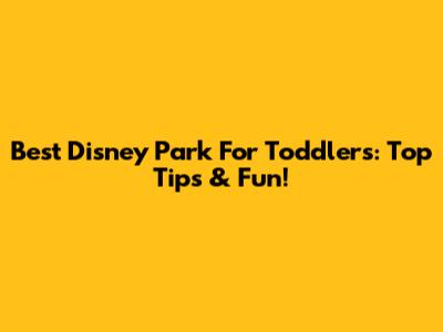 Best Disney Park For Toddlers: Top Tips & Fun!