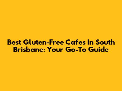 Best Gluten-Free Cafes In South Brisbane: Your Go-To Guide