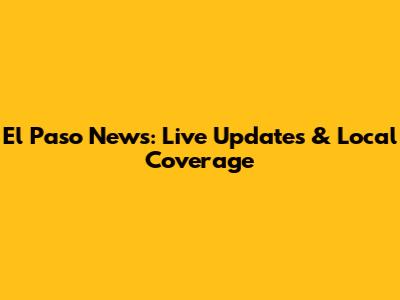 El Paso News: Live Updates & Local Coverage