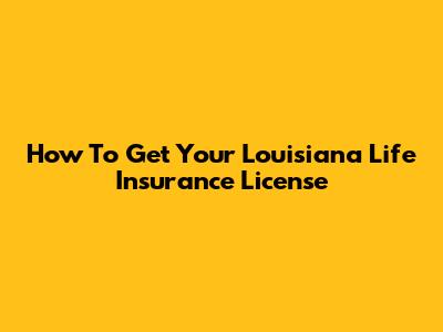 How To Get Your Louisiana Life Insurance License