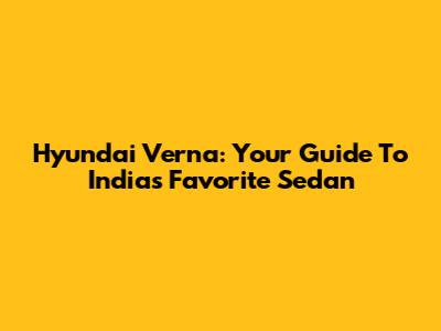 Hyundai Verna: Your Guide To India's Favorite Sedan