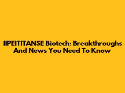 IIPEITITANSE Biotech: Breakthroughs And News You Need To Know