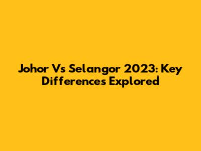 Johor Vs Selangor 2023: Key Differences Explored
