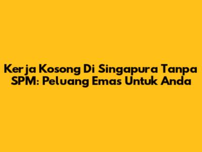Kerja Kosong Di Singapura Tanpa SPM: Peluang Emas Untuk Anda