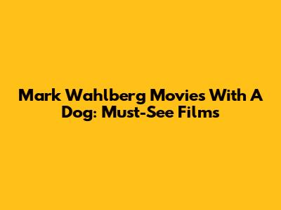 Mark Wahlberg Movies With A Dog: Must-See Films