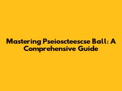 Mastering Pseioscteescse Ball: A Comprehensive Guide