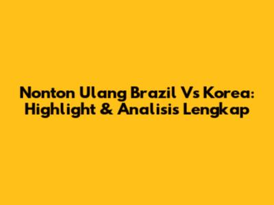 Nonton Ulang Brazil Vs Korea: Highlight & Analisis Lengkap