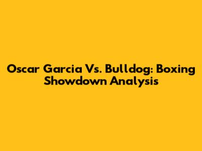 Oscar Garcia Vs. Bulldog: Boxing Showdown Analysis