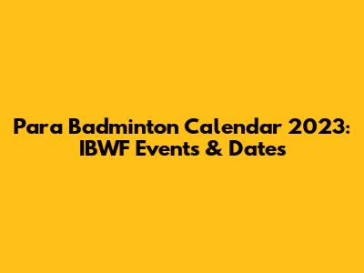 Para Badminton Calendar 2023: IBWF Events & Dates