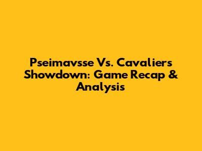 Pseimavsse Vs. Cavaliers Showdown: Game Recap & Analysis