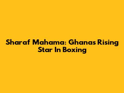 Sharaf Mahama: Ghana's Rising Star In Boxing